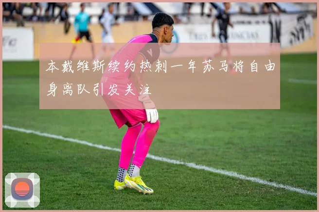 本戴维斯续约热刺一年苏马将自由身离队引发关注