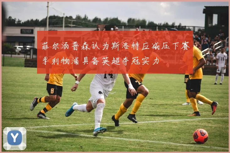 菲尔汤普森认为斯洛特应减压下赛季利物浦具备英超夺冠实力