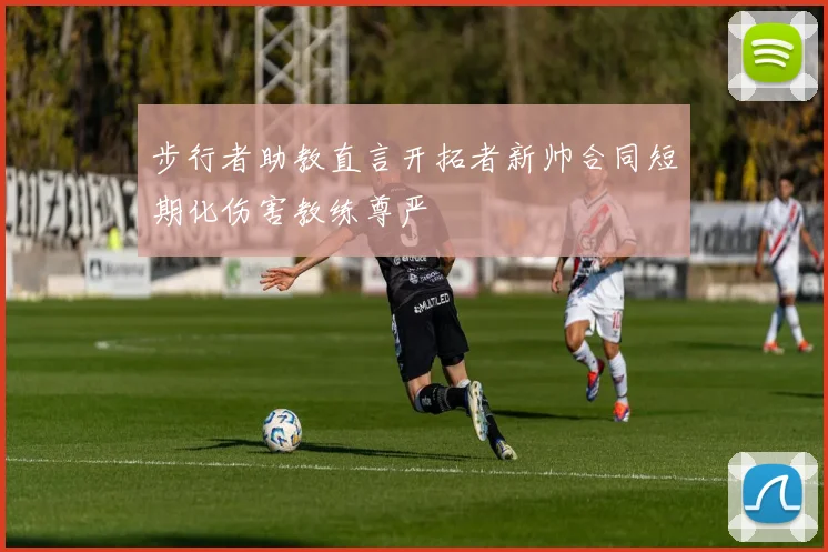 步行者助教直言开拓者新帅合同短期化伤害教练尊严