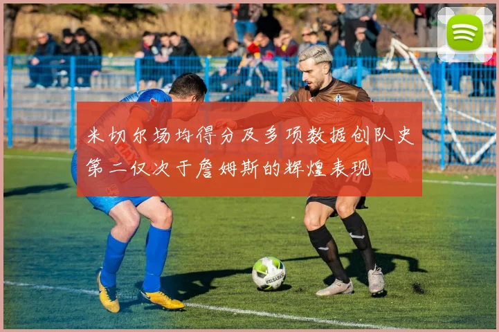 米切尔场均得分及多项数据创队史第二仅次于詹姆斯的辉煌表现