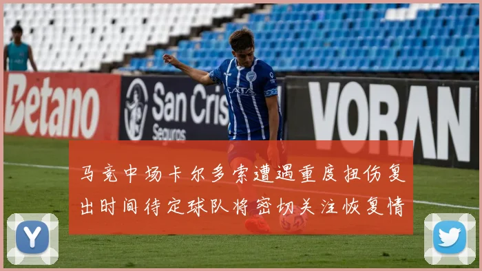 马竞中场卡尔多索遭遇重度扭伤复出时间待定球队将密切关注恢复情况
