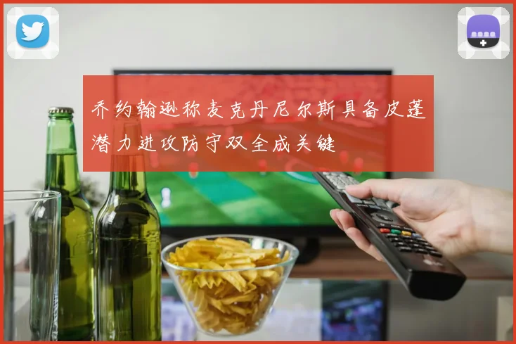 乔约翰逊称麦克丹尼尔斯具备皮蓬潜力进攻防守双全成关键