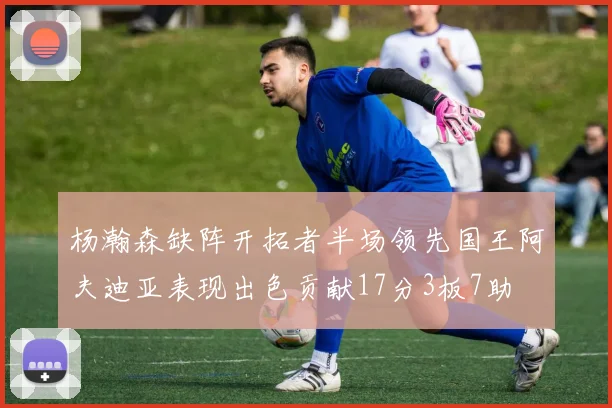 杨瀚森缺阵开拓者半场领先国王阿夫迪亚表现出色贡献17分3板7助