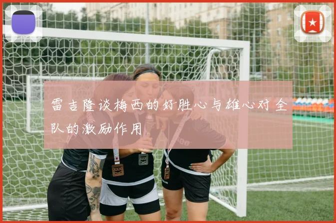 雷吉隆谈梅西的好胜心与雄心对全队的激励作用