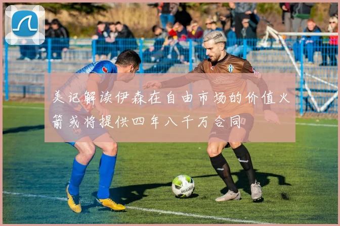 美记解读伊森在自由市场的价值火箭或将提供四年八千万合同
