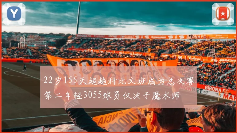 22岁155天超越科比文班成为总决赛第二年轻3055球员仅次于魔术师