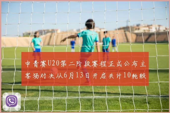 中青赛U20第二阶段赛程正式公布主客场对决从6月13日开启共计10轮较量