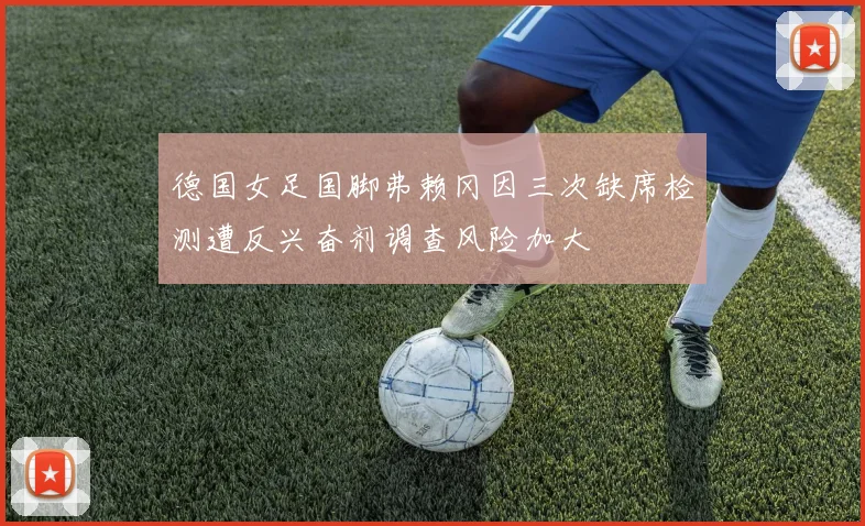 德国女足国脚弗赖冈因三次缺席检测遭反兴奋剂调查风险加大