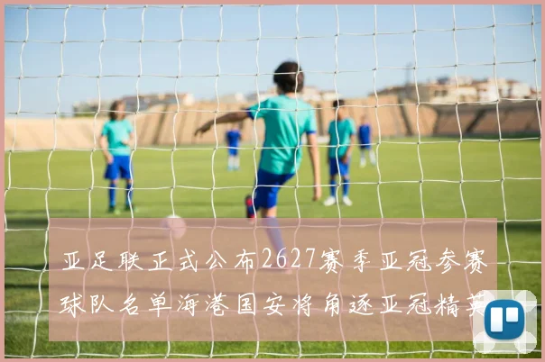 亚足联正式公布2627赛季亚冠参赛球队名单海港国安将角逐亚冠精英联赛