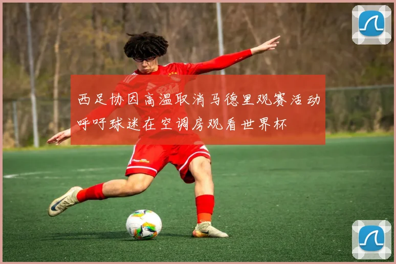 西足协因高温取消马德里观赛活动呼吁球迷在空调房观看世界杯