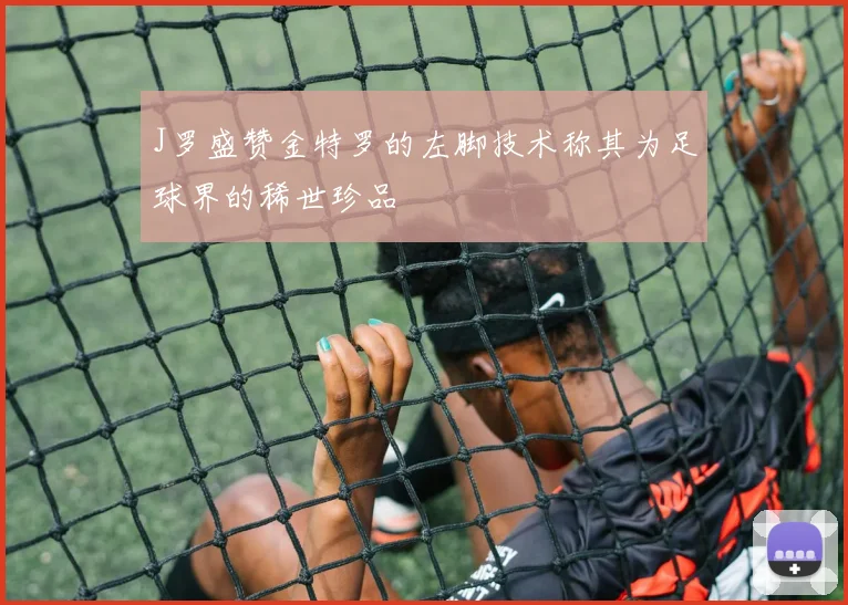 J罗盛赞金特罗的左脚技术称其为足球界的稀世珍品