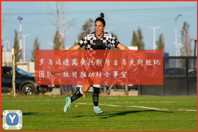 罗马诺透露桑托斯与吉马良斯经纪团队一致将推动转会事宜