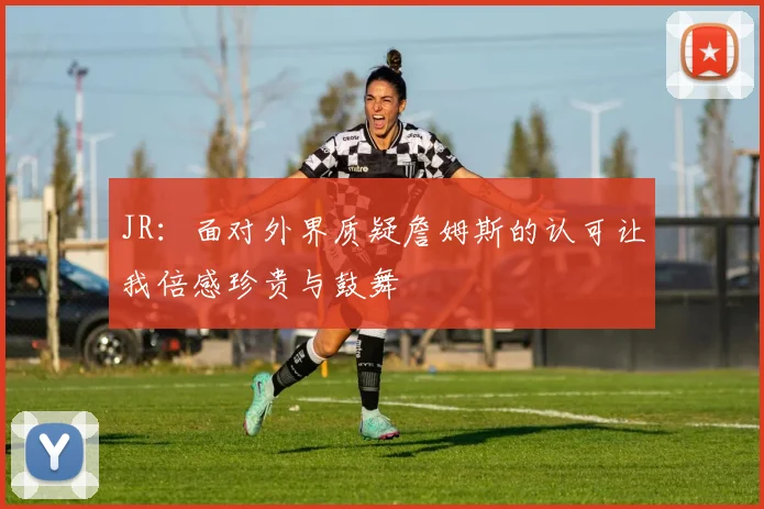 JR：面对外界质疑詹姆斯的认可让我倍感珍贵与鼓舞