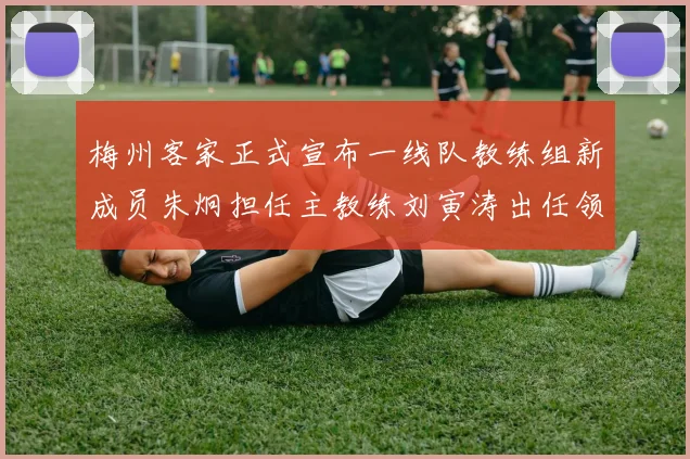 梅州客家正式宣布一线队教练组新成员朱炯担任主教练刘寅涛出任领队