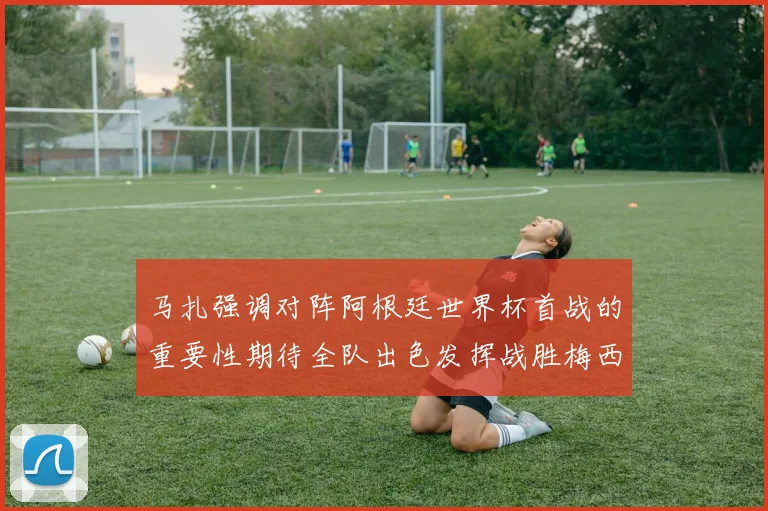 马扎强调对阵阿根廷世界杯首战的重要性期待全队出色发挥战胜梅西