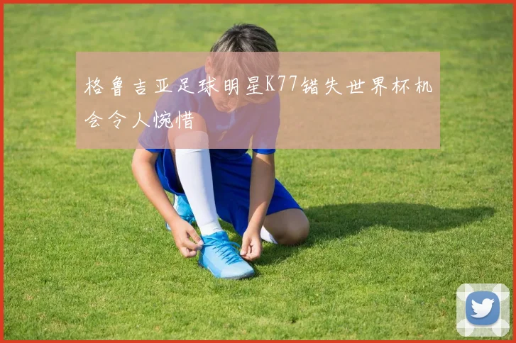 格鲁吉亚足球明星K77错失世界杯机会令人惋惜
